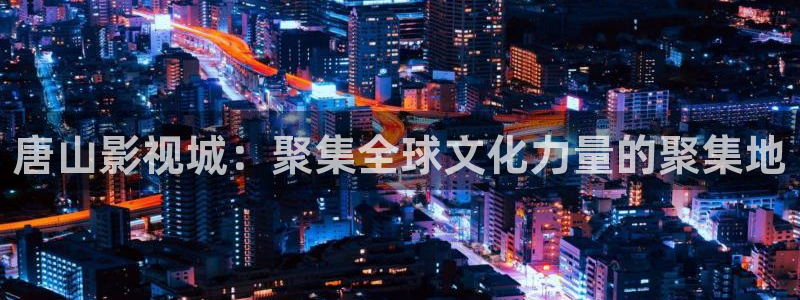 奇奇影院下载：唐山影视城：聚集全球文化力量的聚集地