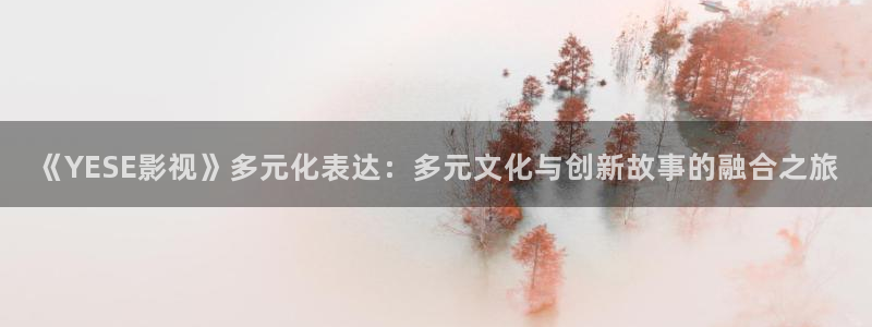 奇奇电影：《YESE影视》多元化表达：多元文化与创新故事的融合之旅